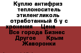  Куплю антифриз, теплоноситель этиленгликоль, отработанный б/у с хронения. › Цена ­ 100 - Все города Бизнес » Другое   . Крым,Жаворонки